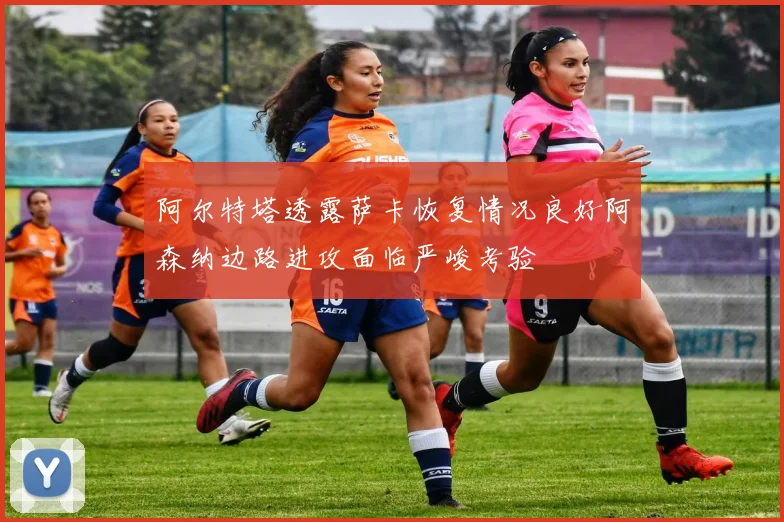 阿尔特塔透露萨卡恢复情况良好阿森纳边路进攻面临严峻考验