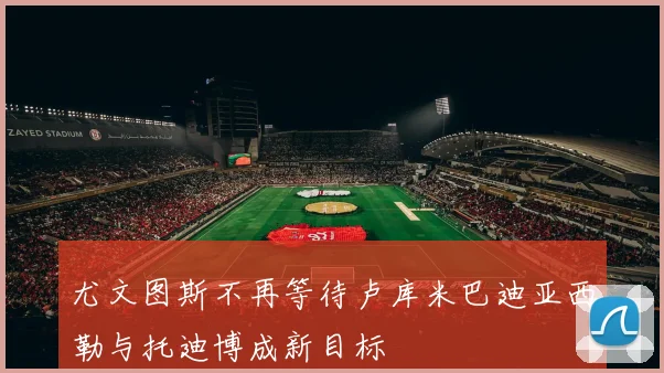 尤文图斯不再等待卢库米巴迪亚西勒与托迪博成新目标