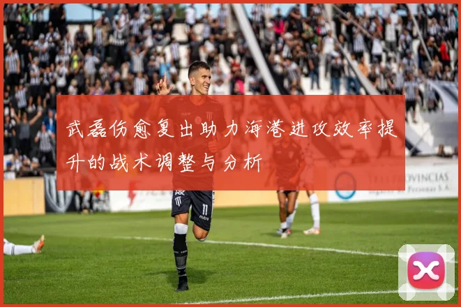 武磊伤愈复出助力海港进攻效率提升的战术调整与分析
