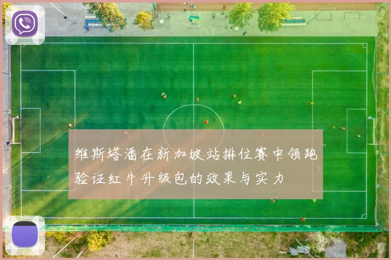维斯塔潘在新加坡站排位赛中领跑验证红牛升级包的效果与实力