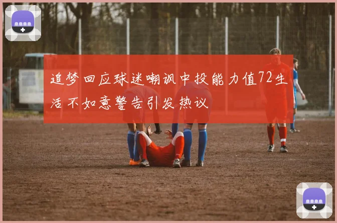 追梦回应球迷嘲讽中投能力值72生活不如意警告引发热议