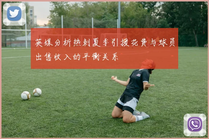 英媒分析热刺夏季引援花费与球员出售收入的平衡关系