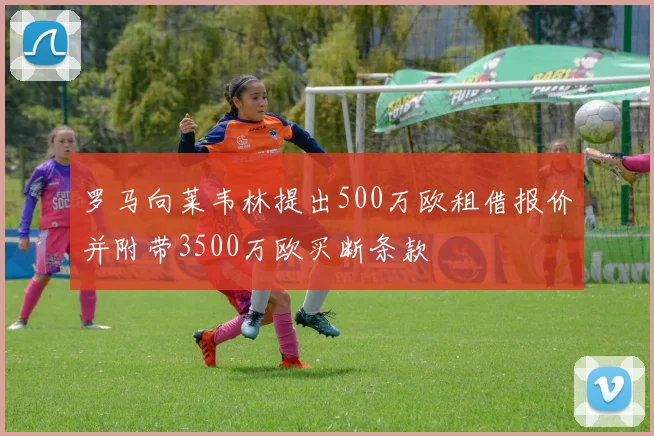 罗马向莱韦林提出500万欧租借报价并附带3500万欧买断条款