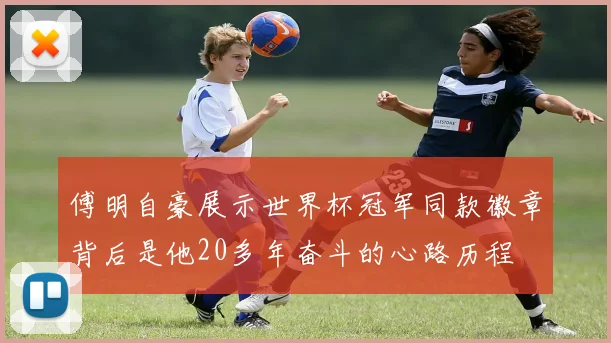傅明自豪展示世界杯冠军同款徽章背后是他20多年奋斗的心路历程