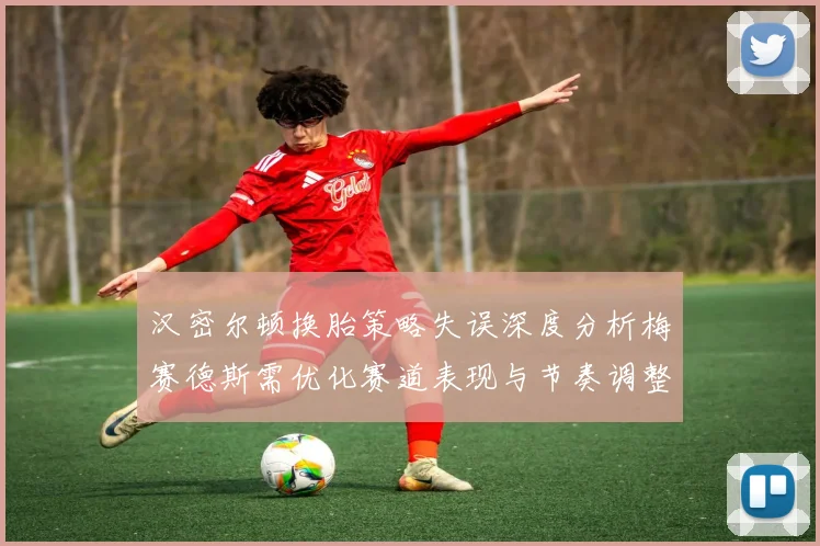汉密尔顿换胎策略失误深度分析梅赛德斯需优化赛道表现与节奏调整