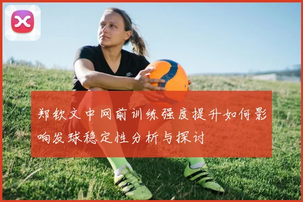 郑钦文中网前训练强度提升如何影响发球稳定性分析与探讨